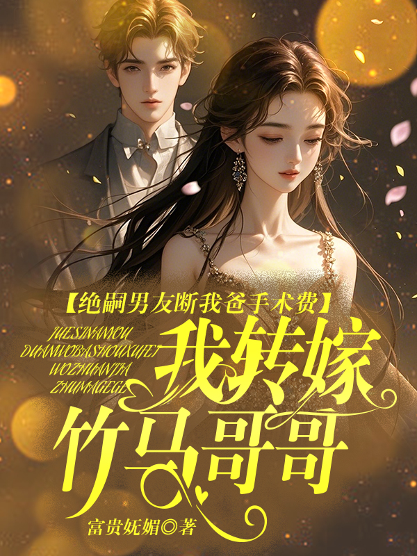 绝嗣男友断我爸手术费,我转嫁竹马哥哥